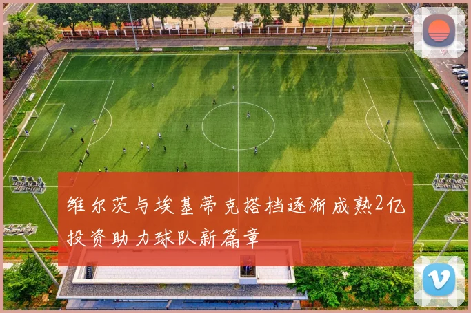 维尔茨与埃基蒂克搭档逐渐成熟2亿投资助力球队新篇章