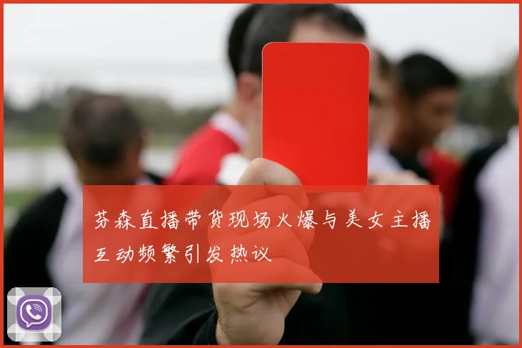 芬森直播带货现场火爆与美女主播互动频繁引发热议