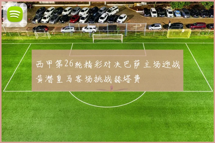 西甲第26轮精彩对决巴萨主场迎战黄潜皇马客场挑战赫塔费