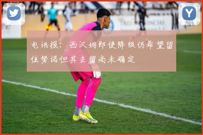 电讯报：西汉姆即使降级仍希望留住努诺但其去留尚未确定