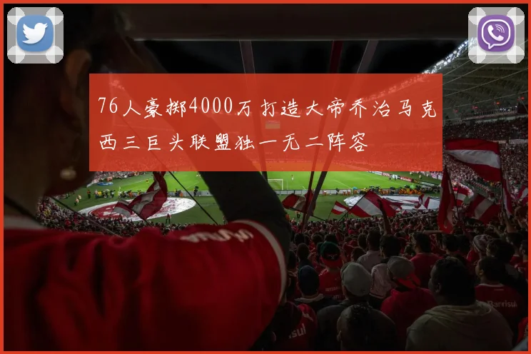 76人豪掷4000万打造大帝乔治马克西三巨头联盟独一无二阵容