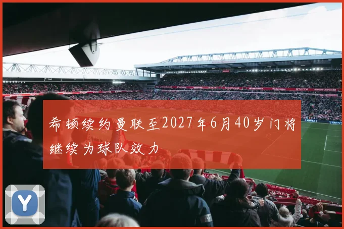希顿续约曼联至2027年6月40岁门将继续为球队效力