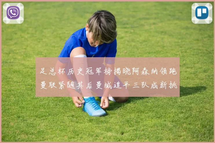足总杯历史冠军榜揭晓阿森纳领跑曼联紧随其后曼城追平三队成新挑战