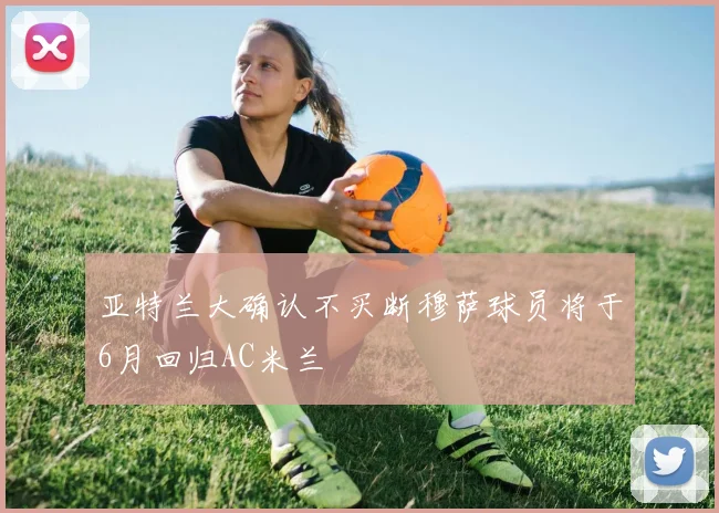 亚特兰大确认不买断穆萨球员将于6月回归AC米兰
