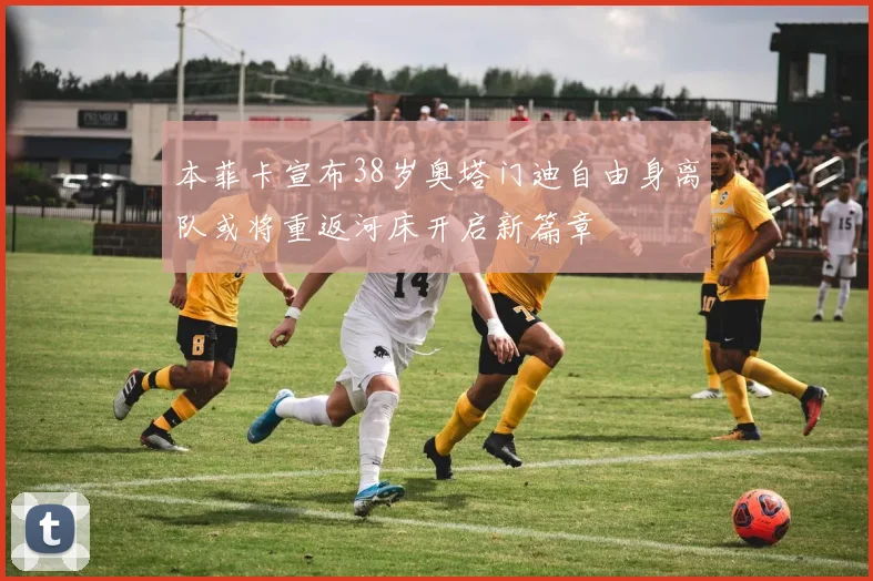 本菲卡宣布38岁奥塔门迪自由身离队或将重返河床开启新篇章
