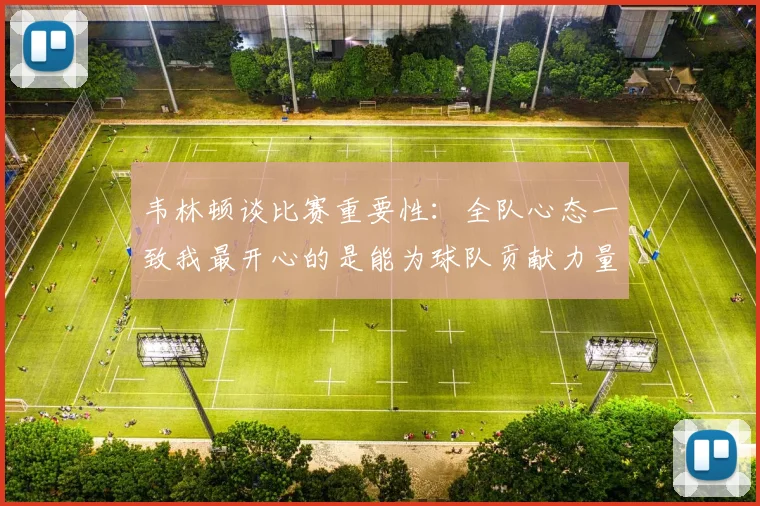 韦林顿谈比赛重要性：全队心态一致我最开心的是能为球队贡献力量
