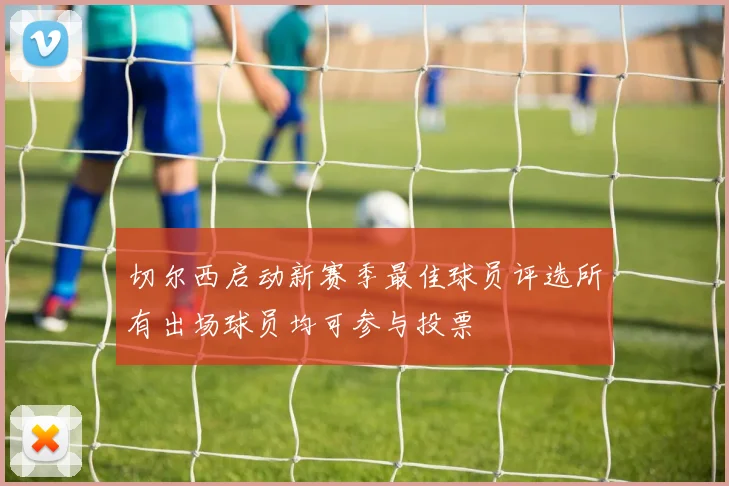切尔西启动新赛季最佳球员评选所有出场球员均可参与投票